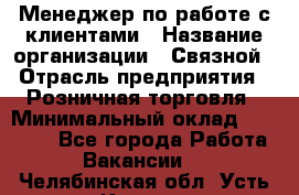 Менеджер по работе с клиентами › Название организации ­ Связной › Отрасль предприятия ­ Розничная торговля › Минимальный оклад ­ 40 000 - Все города Работа » Вакансии   . Челябинская обл.,Усть-Катав г.